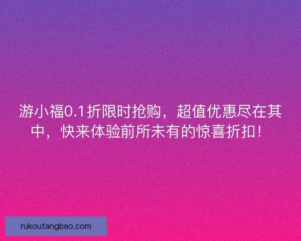 游小福0.1折限时抢购，超值优惠尽在其中，快来体验前所未有的惊喜折扣！