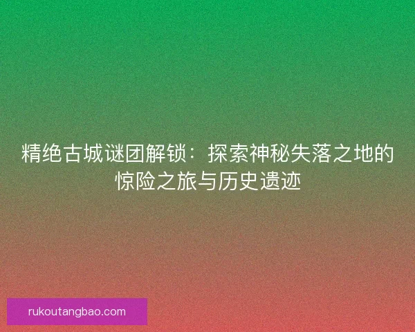 精绝古城谜团解锁:探索神秘失落之地的惊险之旅与历史遗迹 精绝古城谜团解锁:探索神秘失落之地的惊险之旅与历史遗迹