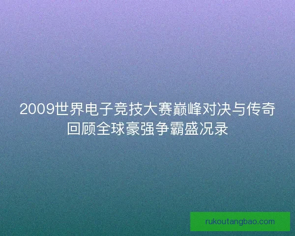 2009世界电子竞技大赛巅峰对决与传奇回顾全球豪强争霸盛况录 2009世界电子竞技大赛巅峰对决与传奇回顾全球豪强争霸盛况录