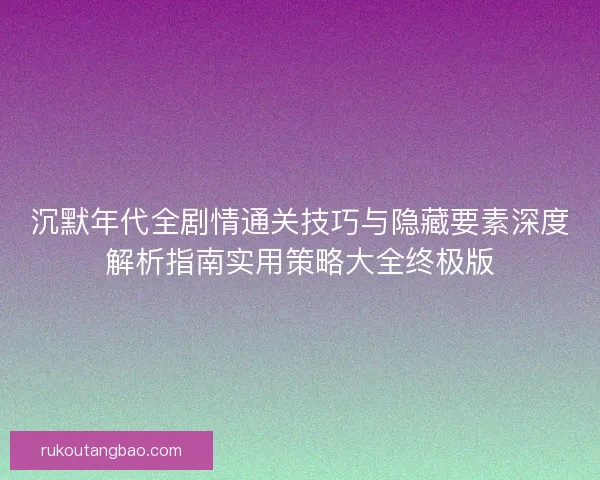 沉默年代全剧情通关技巧与隐藏要素深度解析指南实用策略大全终极版