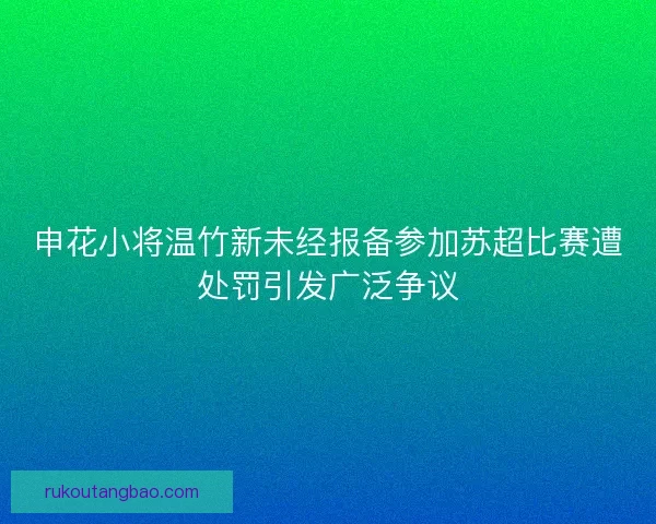 申花小将温竹新未经报备参加苏超比赛遭处罚引发广泛争议 申花小将温竹新未经报备参加苏超比赛遭处罚引发广泛争议