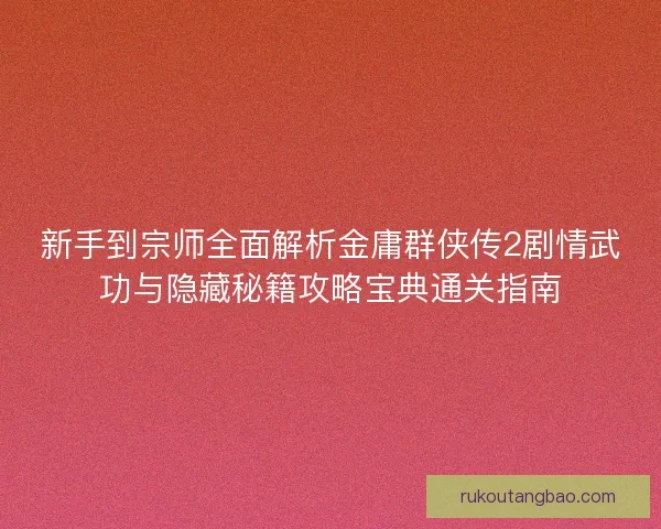 新手到宗师全面解析金庸群侠传2剧情武功与隐藏秘籍攻略宝典通关指南