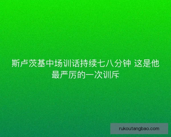 斯卢茨基中场训话持续七八分钟 这是他最严厉的一次训斥