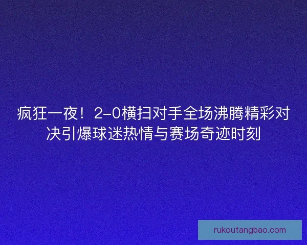 疯狂一夜！2-0横扫对手全场沸腾精彩对决引爆球迷热情与赛场奇迹时刻
