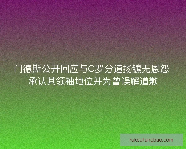 门德斯公开回应与C罗分道扬镳无恩怨 承认其领袖地位并为曾误解道歉