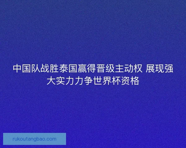 中国队战胜泰国赢得晋级主动权 展现强大实力力争世界杯资格