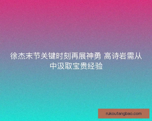 徐杰末节关键时刻再展神勇 高诗岩需从中汲取宝贵经验