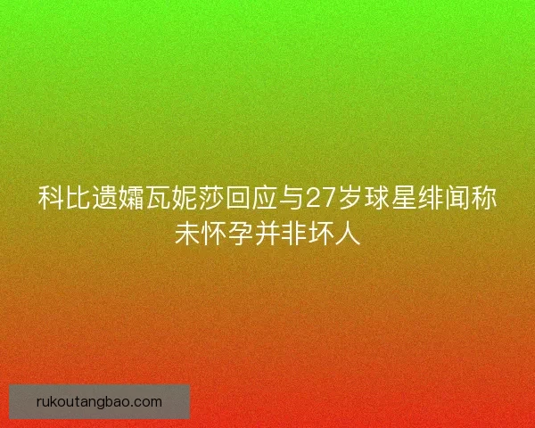 科比遗孀瓦妮莎回应与27岁球星绯闻称未怀孕并非坏人