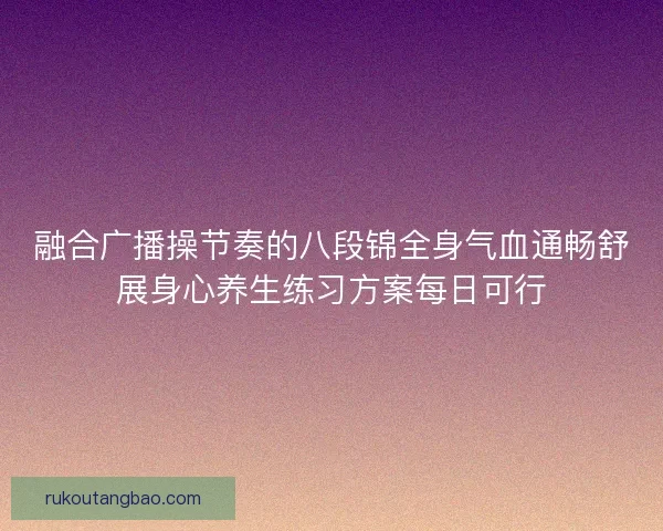 融合广播操节奏的八段锦全身气血通畅舒展身心养生练习方案每日可行