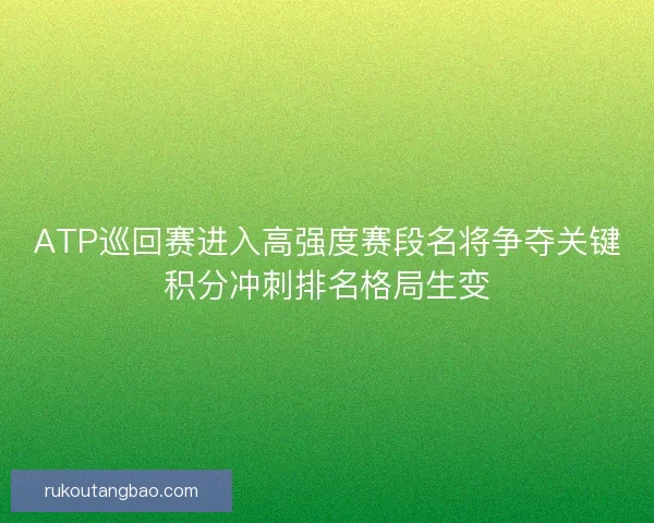 ATP巡回赛进入高强度赛段名将争夺关键积分冲刺排名格局生变