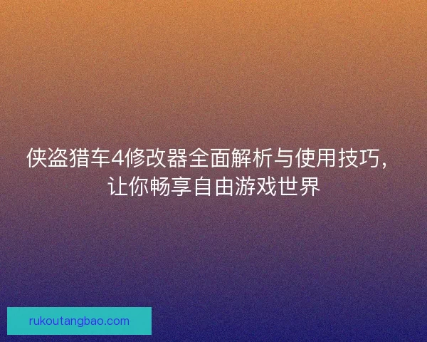 侠盗猎车4修改器全面解析与使用技巧，让你畅享自由游戏世界