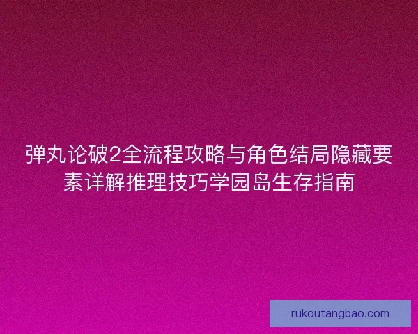 弹丸论破2全流程攻略与角色结局隐藏要素详解推理技巧学园岛生存指南