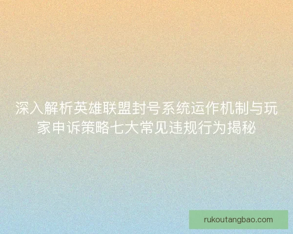 深入解析英雄联盟封号系统运作机制与玩家申诉策略七大常见违规行为揭秘