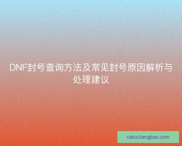 DNF封号查询方法及常见封号原因解析与处理建议 DNF封号查询方法及常见封号原因解析与处理建议