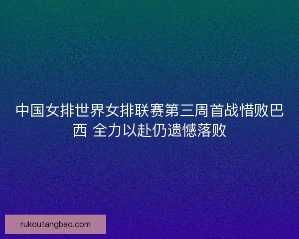 中国女排世界女排联赛第三周首战惜败巴西 全力以赴仍遗憾落败 中国女排世界女排联赛第三周首战惜败巴西 全力以赴仍遗憾落败