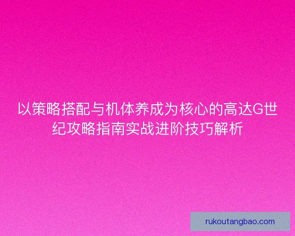 以策略搭配与机体养成为核心的高达G世纪攻略指南实战进阶技巧解析 以策略搭配与机体养成为核心的高达G世纪攻略指南实战进阶技巧解析
