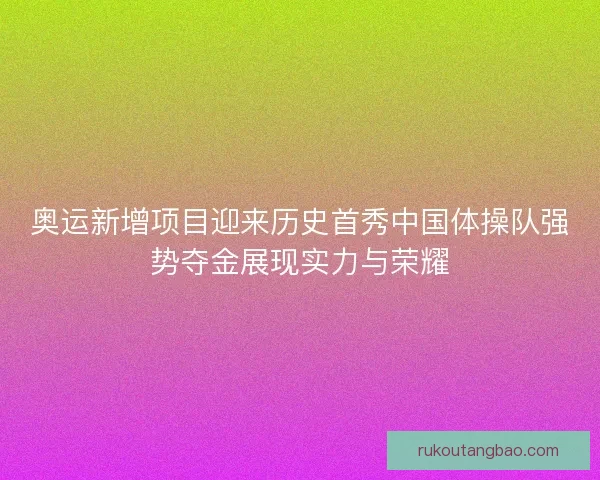 奥运新增项目迎来历史首秀中国体操队强势夺金展现实力与荣耀