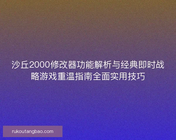 沙丘2000修改器功能解析与经典即时战略游戏重温指南全面实用技巧 沙丘2000修改器功能解析与经典即时战略游戏重温指南全面实用技巧