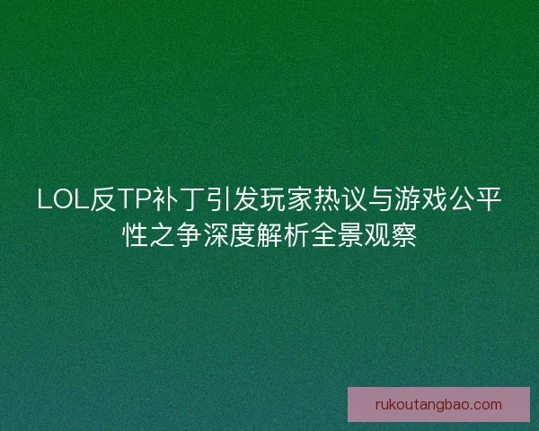 LOL反TP补丁引发玩家热议与游戏公平性之争深度解析全景观察