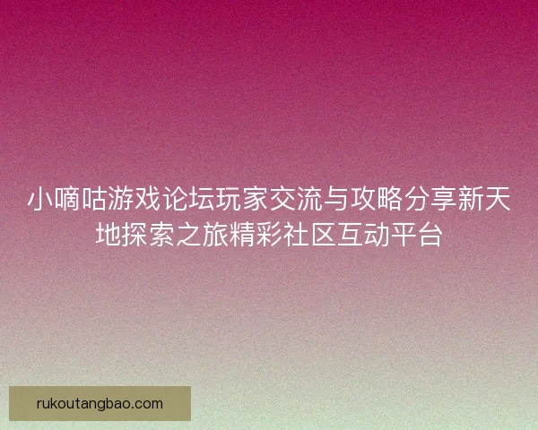 小嘀咕游戏论坛玩家交流与攻略分享新天地探索之旅精彩社区互动平台
