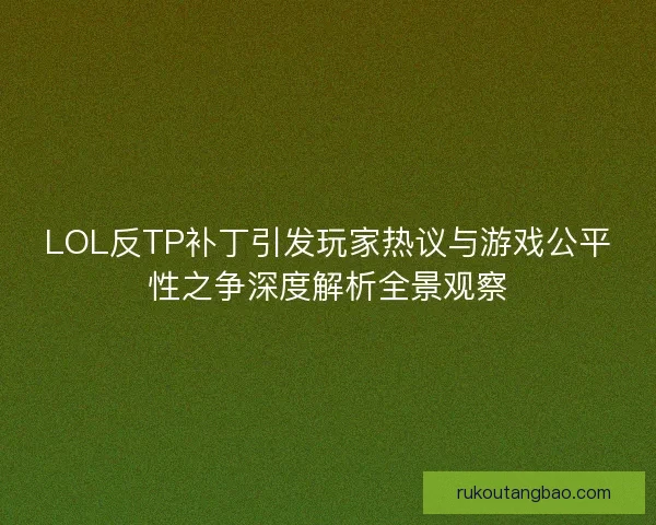 LOL反TP补丁引发玩家热议与游戏公平性之争深度解析全景观察