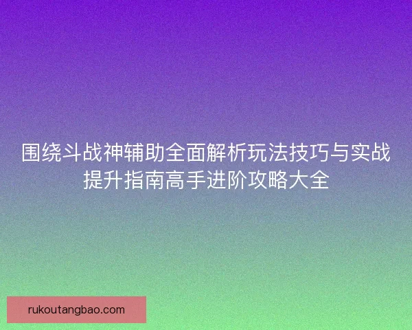 围绕斗战神辅助全面解析玩法技巧与实战提升指南高手进阶攻略大全