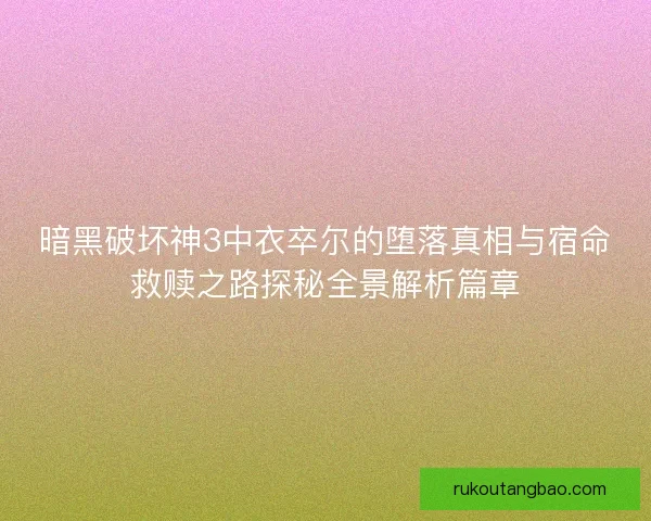 暗黑破坏神3中衣卒尔的堕落真相与宿命救赎之路探秘全景解析篇章 暗黑破坏神3中衣卒尔的堕落真相与宿命救赎之路探秘全景解析篇章