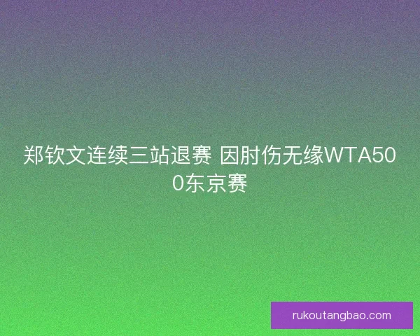 郑钦文连续三站退赛 因肘伤无缘WTA500东京赛