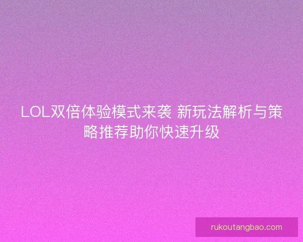 LOL双倍体验模式来袭 新玩法解析与策略推荐助你快速升级 LOL双倍体验模式来袭 新玩法解析与策略推荐助你快速升级