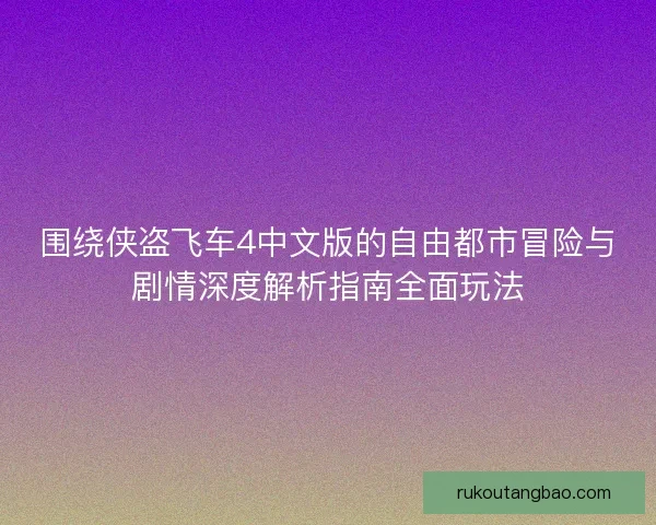 围绕侠盗飞车4中文版的自由都市冒险与剧情深度解析指南全面玩法 围绕侠盗飞车4中文版的自由都市冒险与剧情深度解析指南全面玩法