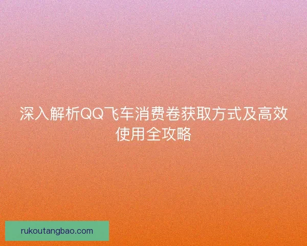 深入解析QQ飞车消费卷获取方式及高效使用全攻略 深入解析QQ飞车消费卷获取方式及高效使用全攻略