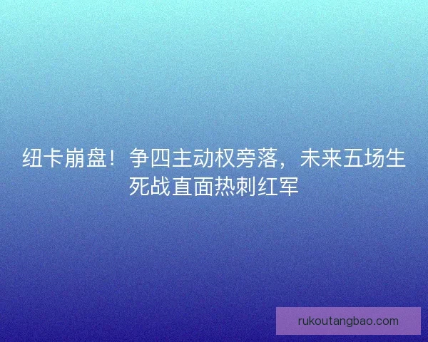 纽卡崩盘！争四主动权旁落，未来五场生死战直面热刺红军