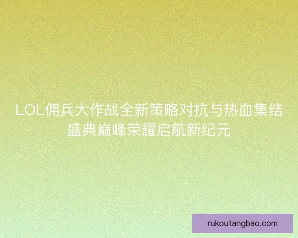 LOL佣兵大作战全新策略对抗与热血集结盛典巅峰荣耀启航新纪元 LOL佣兵大作战全新策略对抗与热血集结盛典巅峰荣耀启航新纪元