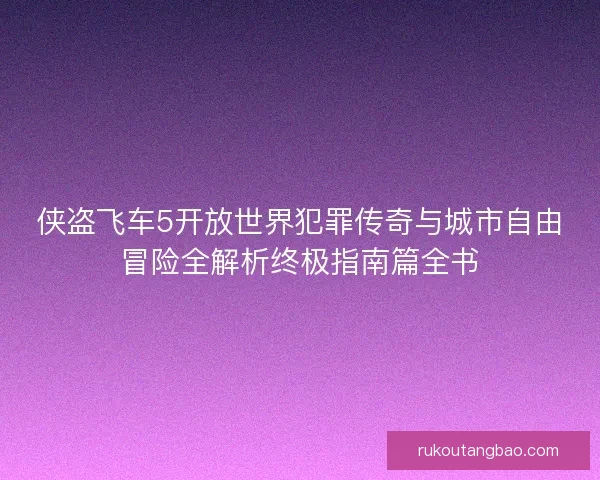 侠盗飞车5开放世界犯罪传奇与城市自由冒险全解析终极指南篇全书